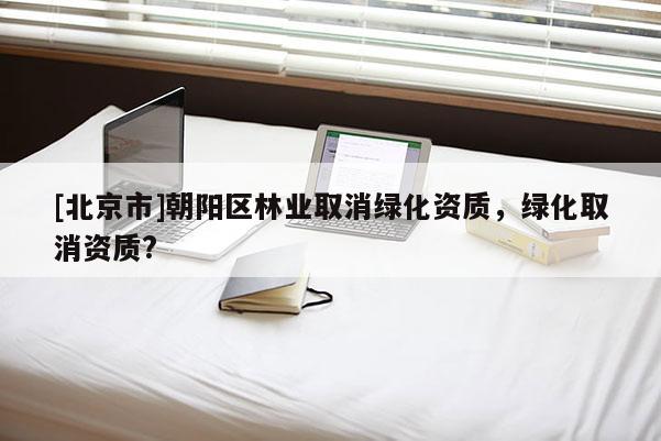 [北京市]朝阳区林业取消绿化资质，绿化取消资质?