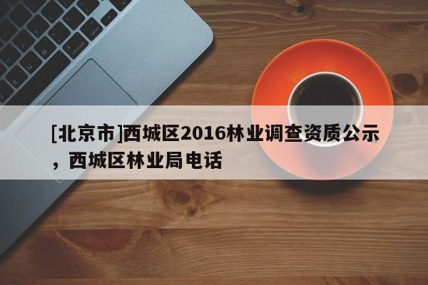 [北京市]西城区2016林业调查资质公示，西城区林业局电话