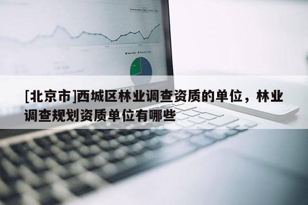 [北京市]西城区林业调查资质的单位，林业调查规划资质单位有哪些