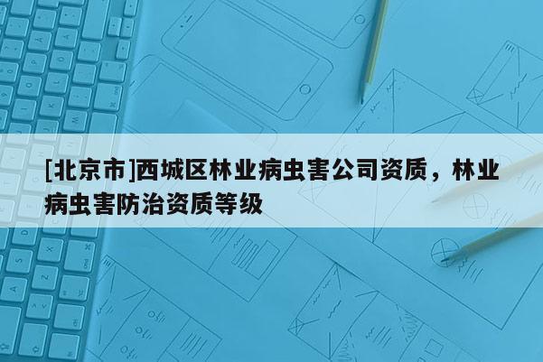 [北京市]西城区林业病虫害公司资质，林业病虫害防治资质等级