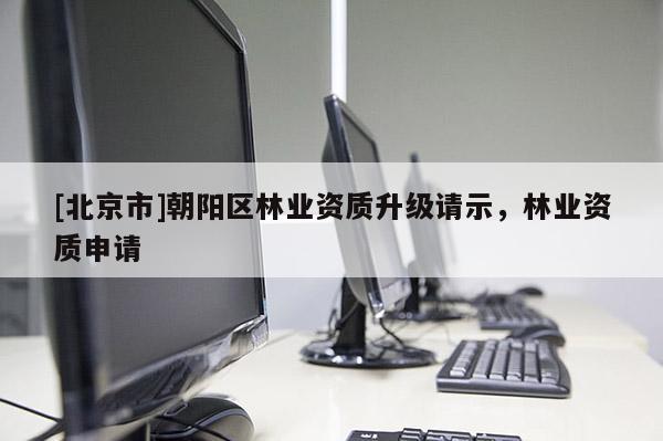 [北京市]朝阳区林业资质升级请示，林业资质申请