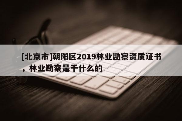 [北京市]朝阳区2019林业勘察资质证书，林业勘察是干什么的