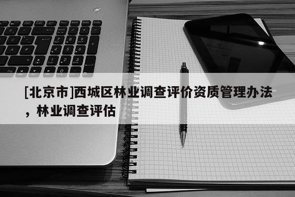 [北京市]西城区林业调查评价资质管理办法，林业调查评估