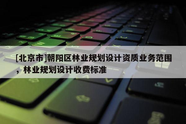 [北京市]朝阳区林业规划设计资质业务范围，林业规划设计收费标准