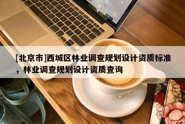 [北京市]西城区林业调查规划设计资质标准，林业调查规划设计资质查询