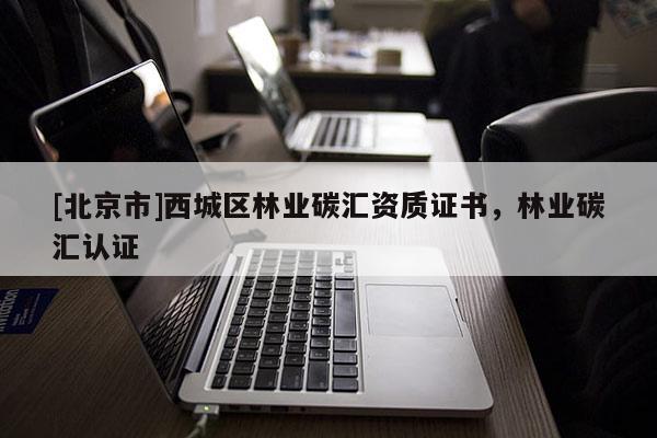 [北京市]西城区林业碳汇资质证书，林业碳汇认证
