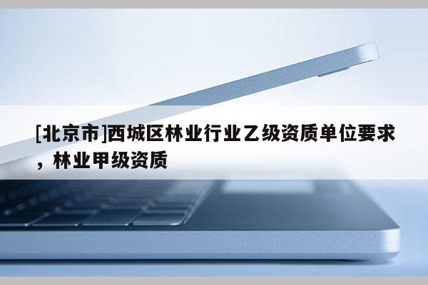 [北京市]西城区林业行业乙级资质单位要求，林业甲级资质