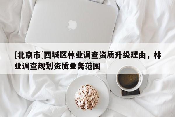 [北京市]西城区林业调查资质升级理由，林业调查规划资质业务范围