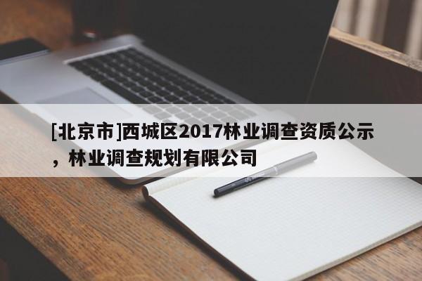 [北京市]西城区2017林业调查资质公示，林业调查规划有限公司