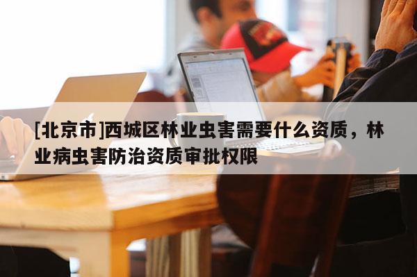 [北京市]西城区林业虫害需要什么资质，林业病虫害防治资质审批权限