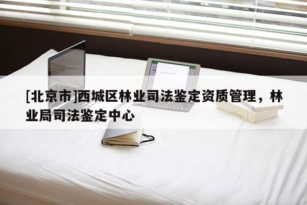 [北京市]西城区林业司法鉴定资质管理，林业局司法鉴定中心