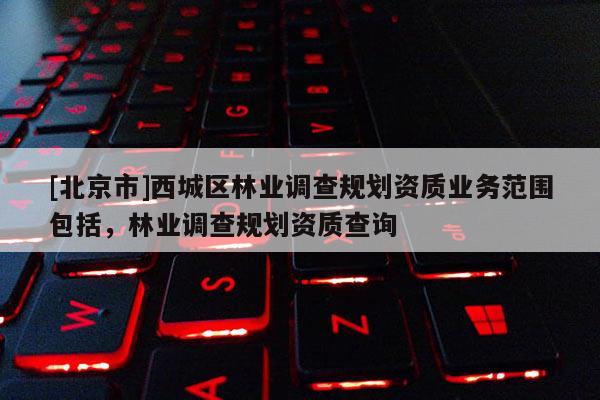 [北京市]西城区林业调查规划资质业务范围包括，林业调查规划资质查询