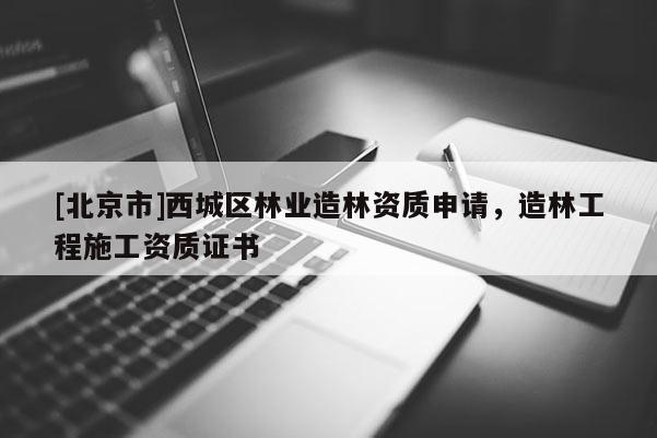[北京市]西城区林业造林资质申请，造林工程施工资质证书