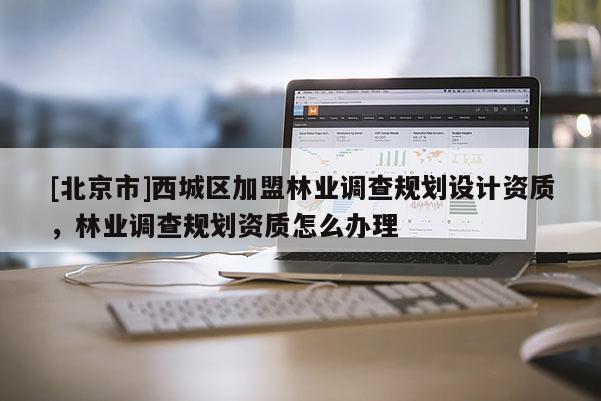 [北京市]西城区加盟林业调查规划设计资质，林业调查规划资质怎么办理