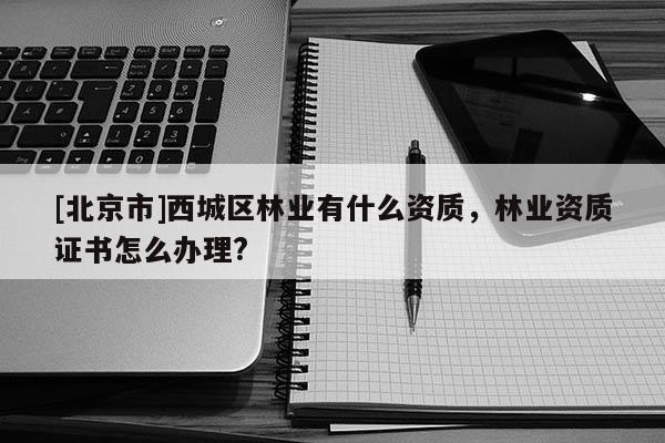 [北京市]西城区林业有什么资质，林业资质证书怎么办理?