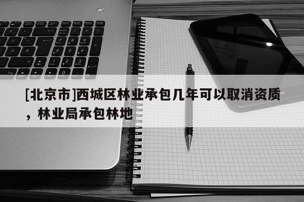 [北京市]西城区林业承包几年可以取消资质，林业局承包林地
