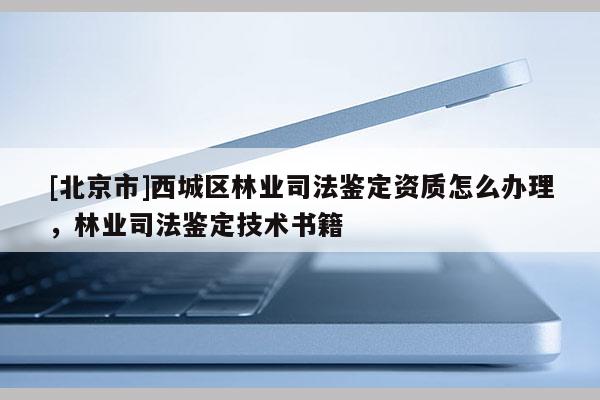 [北京市]西城区林业司法鉴定资质怎么办理，林业司法鉴定技术书籍