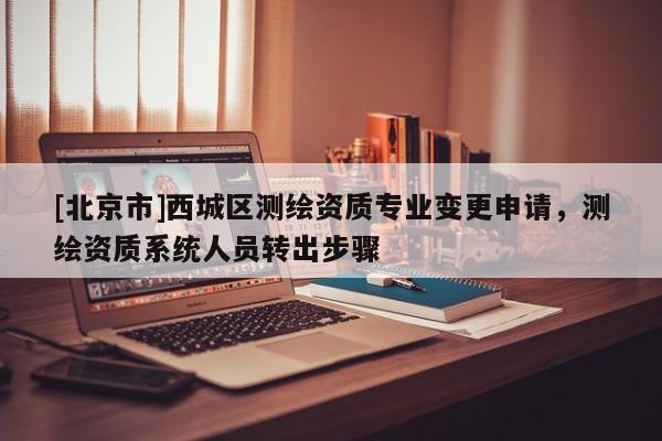 [北京市]西城区测绘资质专业变更申请，测绘资质系统人员转出步骤