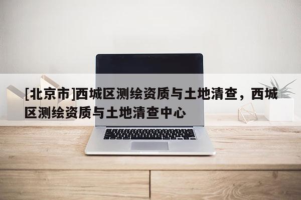 [北京市]西城区测绘资质与土地清查，西城区测绘资质与土地清查中心