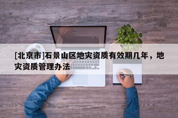 [北京市]石景山区地灾资质有效期几年，地灾资质管理办法