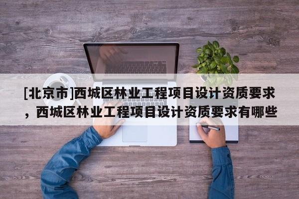 [北京市]西城区林业工程项目设计资质要求，西城区林业工程项目设计资质要求有哪些