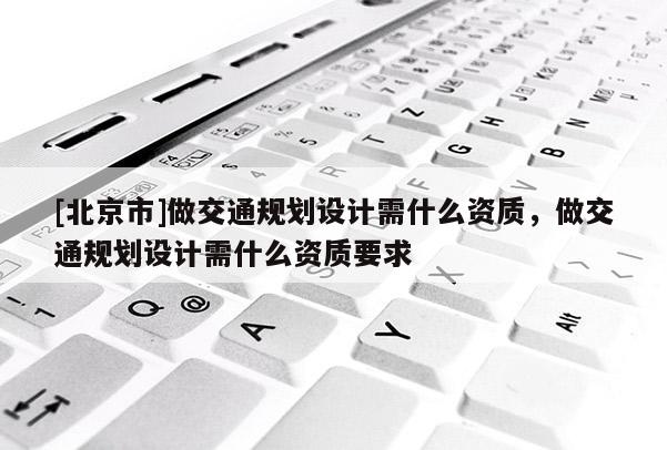 [北京市]做交通规划设计需什么资质，做交通规划设计需什么资质要求