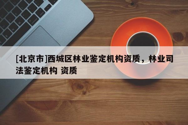 [北京市]西城区林业鉴定机构资质，林业司法鉴定机构 资质