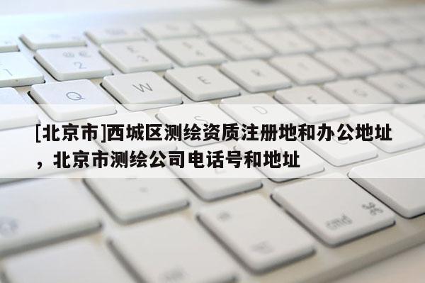 [北京市]西城区测绘资质注册地和办公地址，北京市测绘公司电话号和地址