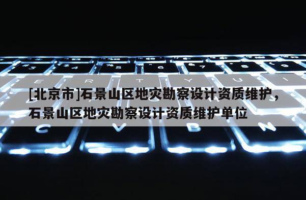 [北京市]石景山区地灾勘察设计资质维护，石景山区地灾勘察设计资质维护单位