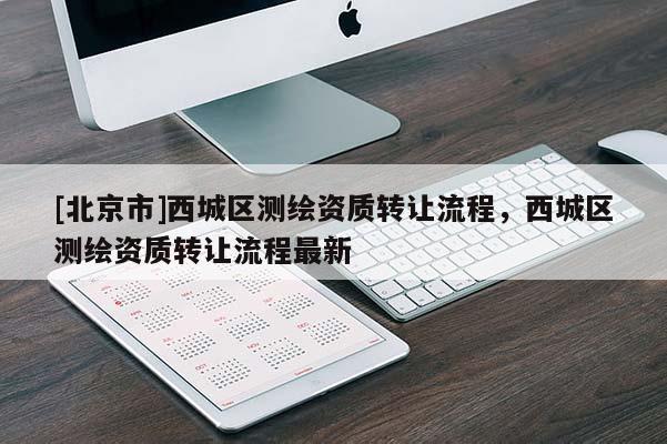[北京市]西城区测绘资质转让流程，西城区测绘资质转让流程最新
