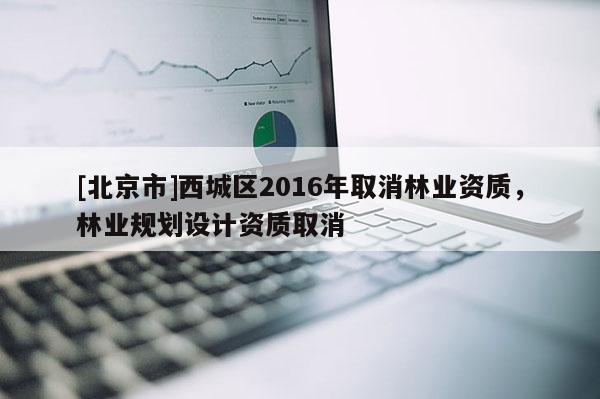 [北京市]西城区2016年取消林业资质，林业规划设计资质取消