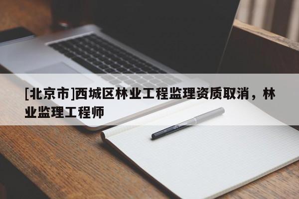 [北京市]西城区林业工程监理资质取消，林业监理工程师
