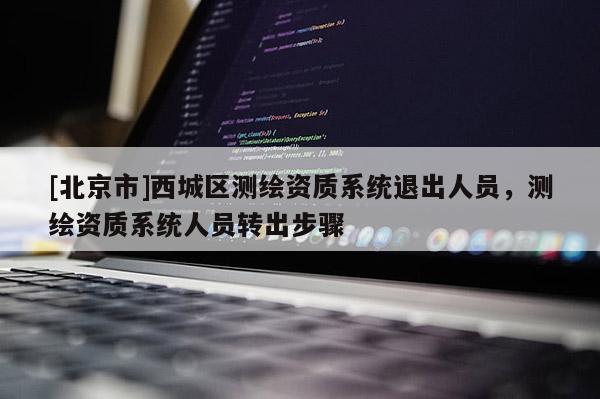 [北京市]西城区测绘资质系统退出人员，测绘资质系统人员转出步骤