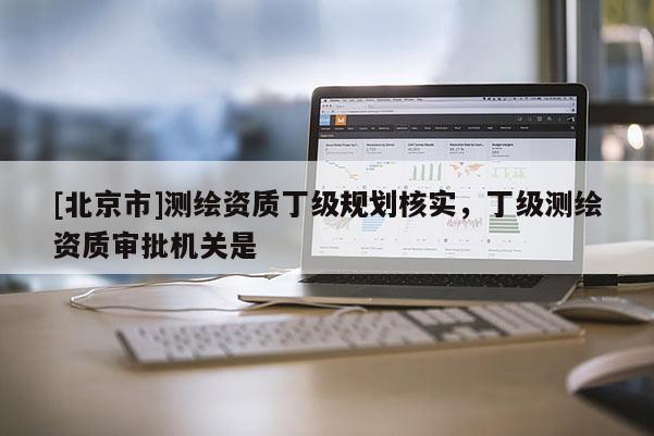[北京市]测绘资质丁级规划核实，丁级测绘资质审批机关是