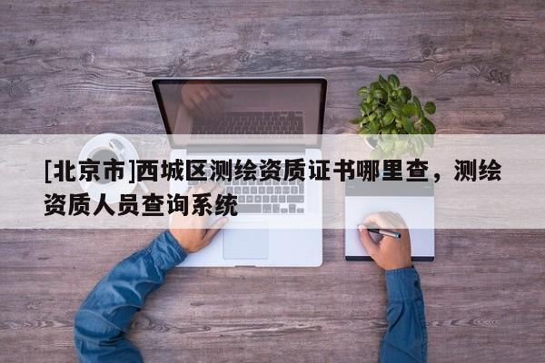 [北京市]西城区测绘资质证书哪里查，测绘资质人员查询系统