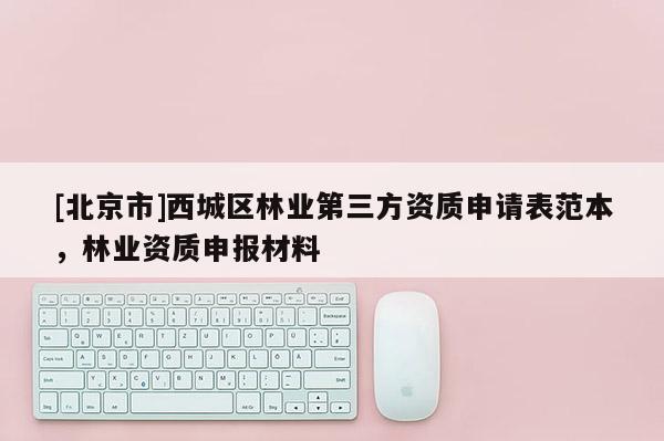 [北京市]西城区林业第三方资质申请表范本，林业资质申报材料