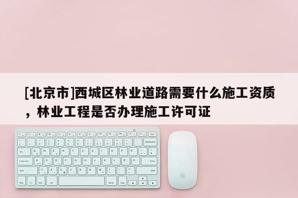 [北京市]西城区林业道路需要什么施工资质，林业工程是否办理施工许可证