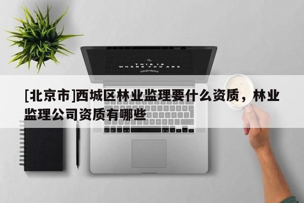 [北京市]西城区林业监理要什么资质，林业监理公司资质有哪些