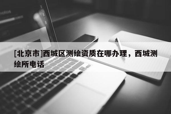 [北京市]西城区测绘资质在哪办理，西城测绘所电话