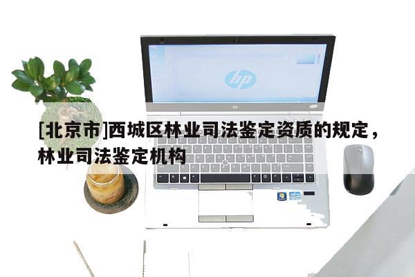 [北京市]西城区林业司法鉴定资质的规定，林业司法鉴定机构