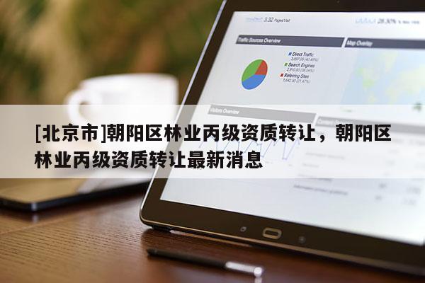 [北京市]朝阳区林业丙级资质转让，朝阳区林业丙级资质转让最新消息