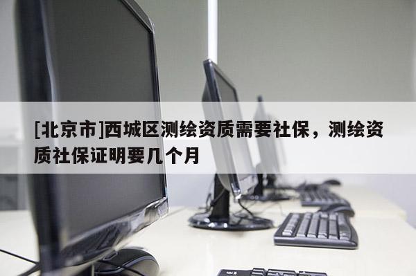 [北京市]西城区测绘资质需要社保，测绘资质社保证明要几个月