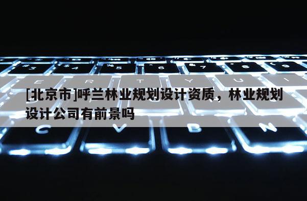 [北京市]呼兰林业规划设计资质，林业规划设计公司有前景吗
