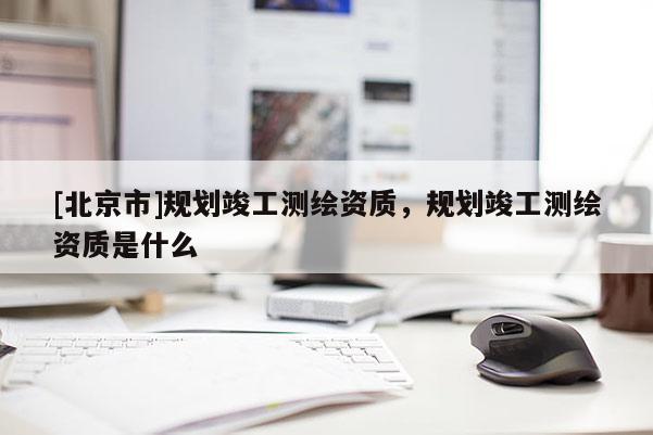 [北京市]规划竣工测绘资质，规划竣工测绘资质是什么