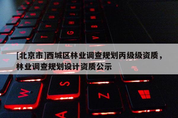 [北京市]西城区林业调查规划丙级级资质，林业调查规划设计资质公示