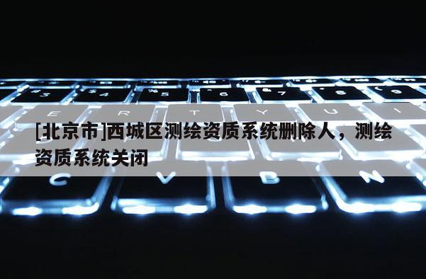 [北京市]西城区测绘资质系统删除人，测绘资质系统关闭