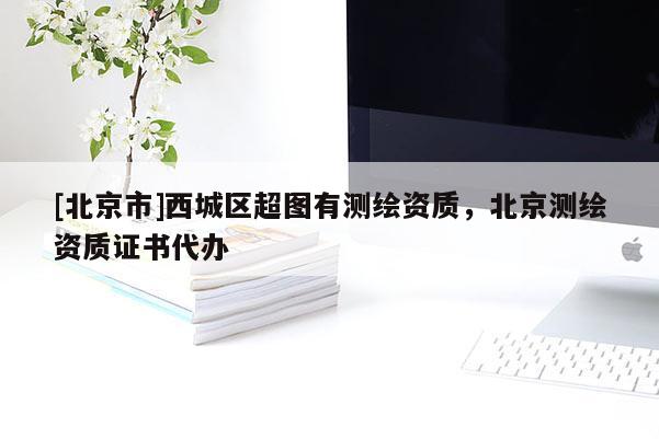 [北京市]西城区超图有测绘资质，北京测绘资质证书代办