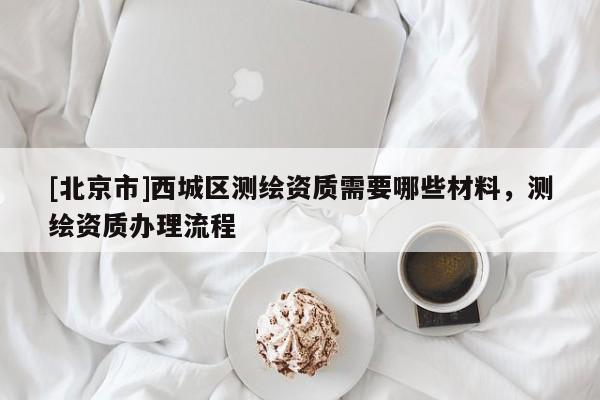 [北京市]西城区测绘资质需要哪些材料，测绘资质办理流程
