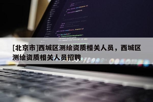 [北京市]西城区测绘资质相关人员，西城区测绘资质相关人员招聘