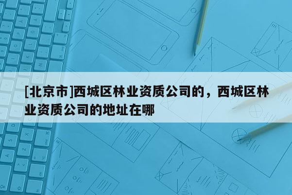 [北京市]西城区林业资质公司的，西城区林业资质公司的地址在哪